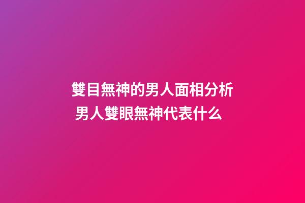 雙目無神的男人面相分析 男人雙眼無神代表什么